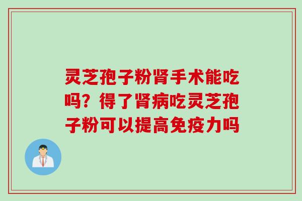 灵芝孢子粉肾手术能吃吗？得了肾病吃灵芝孢子粉可以提高免疫力吗