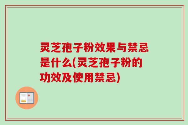 灵芝孢子粉效果与禁忌是什么(灵芝孢子粉的功效及使用禁忌)