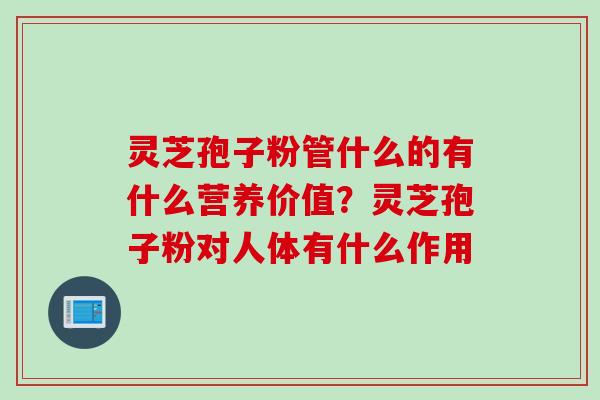 灵芝孢子粉管什么的有什么营养价值?灵芝孢子粉对人体有什么作用 灵芝孢子粉管什么的有什么营养价值?灵芝孢子粉对人体有什么作用