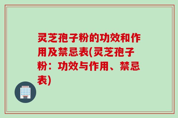 灵芝孢子粉的功效和作用及禁忌表(灵芝孢子粉：功效与作用、禁忌表)