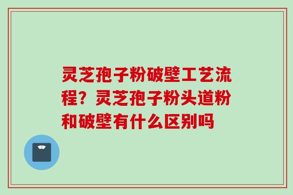 灵芝孢子粉破壁工艺流程？灵芝孢子粉头道粉和破壁有什么区别吗