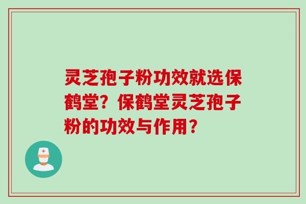 灵芝孢子粉功效就选保鹤堂？保鹤堂灵芝孢子粉的功效与作用？