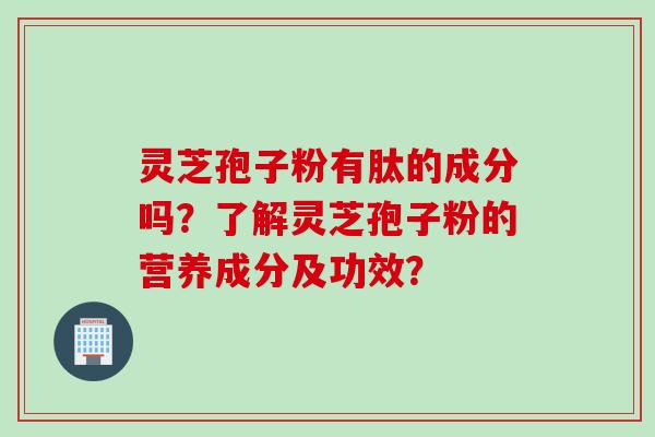 灵芝孢子粉有肽的成分吗？了解灵芝孢子粉的营养成分及功效？