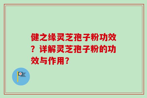 健之缘灵芝孢子粉功效？详解灵芝孢子粉的功效与作用？