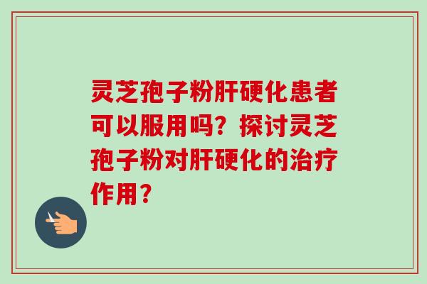 灵芝孢子粉肝硬化患者可以服用吗？探讨灵芝孢子粉对肝硬化的治疗作用？