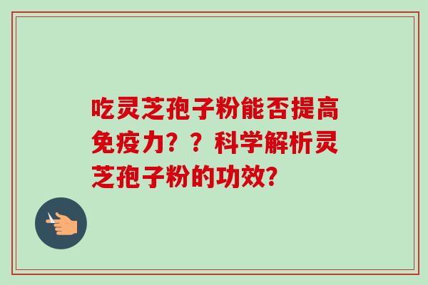 吃灵芝孢子粉能否提高免疫力？？科学解析灵芝孢子粉的功效？