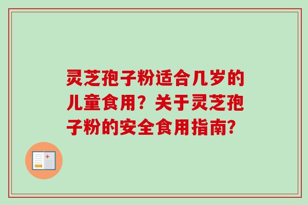 灵芝孢子粉适合几岁的儿童食用？关于灵芝孢子粉的安全食用指南？