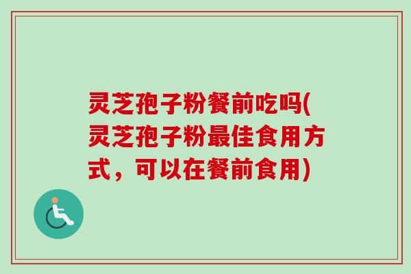 灵芝孢子粉餐前吃吗(灵芝孢子粉最佳食用方式，可以在餐前食用)