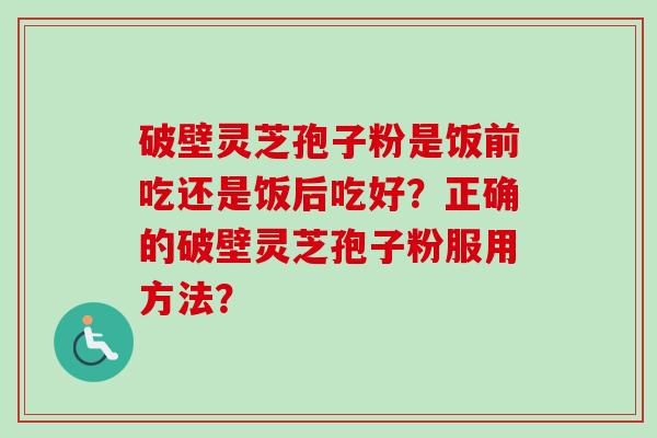 破壁灵芝孢子粉是饭前吃还是饭后吃好？正确的破壁灵芝孢子粉服用方法？