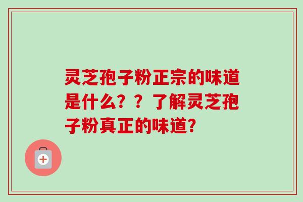 灵芝孢子粉正宗的味道是什么？？了解灵芝孢子粉真正的味道？