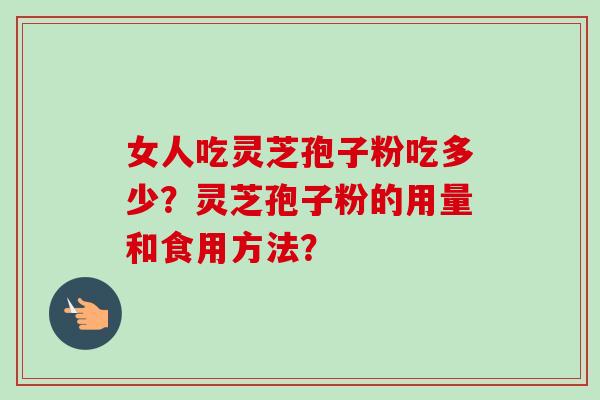 女人吃灵芝孢子粉吃多少？灵芝孢子粉的用量和食用方法？