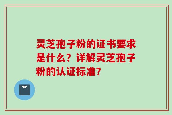 灵芝孢子粉的证书要求是什么？详解灵芝孢子粉的认证标准？