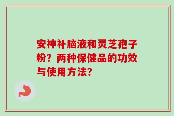 安神补脑液和灵芝孢子粉？两种保健品的功效与使用方法？