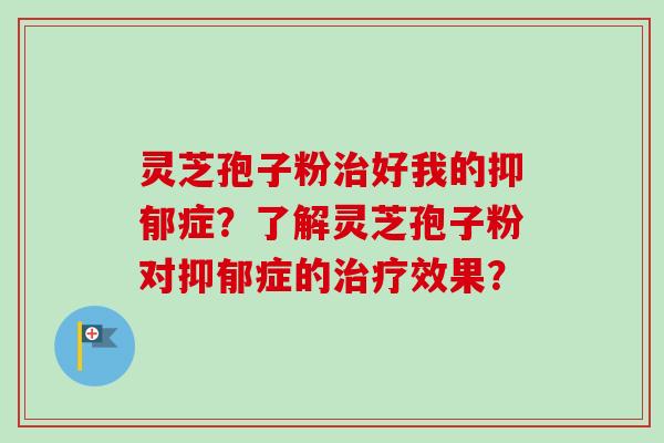 灵芝孢子粉治好我的抑郁症？了解灵芝孢子粉对抑郁症的治疗效果？