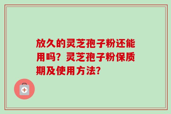 放久的灵芝孢子粉还能用吗？灵芝孢子粉保质期及使用方法？