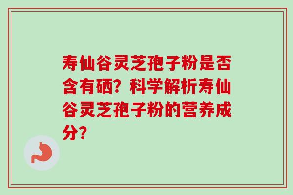 寿仙谷灵芝孢子粉是否含有硒？科学解析寿仙谷灵芝孢子粉的营养成分？