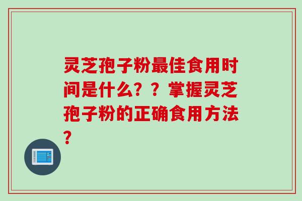 灵芝孢子粉佳食用时间是什么??掌握灵芝孢子粉的正确食用方法? 灵芝孢子粉佳食用时间是什么??掌握灵芝孢子粉的正确食用方法?