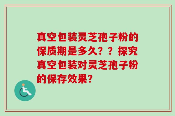 真空包装灵芝孢子粉的保质期是多久？？探究真空包装对灵芝孢子粉的保存效果？
