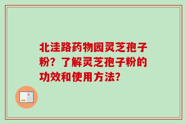 北洼路药物园灵芝孢子粉？了解灵芝孢子粉的功效和使用方法？