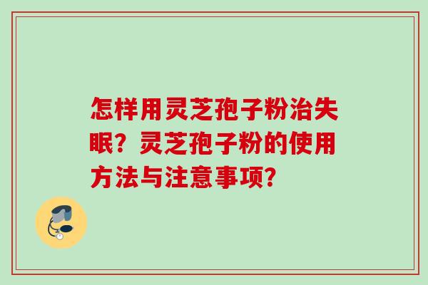 怎样用灵芝孢子粉？灵芝孢子粉的使用方法与注意事项？