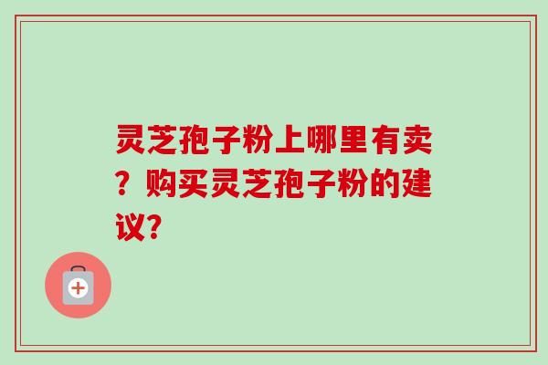灵芝孢子粉上哪里有卖？购买灵芝孢子粉的建议？