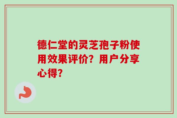 德仁堂的灵芝孢子粉使用效果评价？用户分享心得？