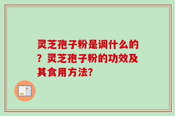 灵芝孢子粉是调什么的?灵芝孢子粉的功效及其食用方法? 灵芝孢子粉是调什么的?灵芝孢子粉的功效及其食用方法?