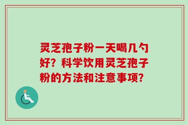 灵芝孢子粉一天喝几勺好？科学饮用灵芝孢子粉的方法和注意事项？