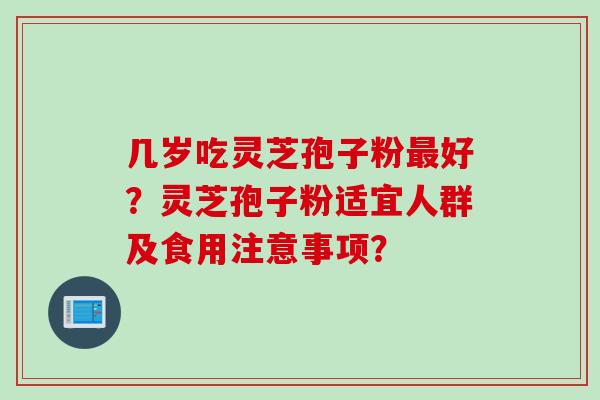 几岁吃灵芝孢子粉最好？灵芝孢子粉适宜人群及食用注意事项？