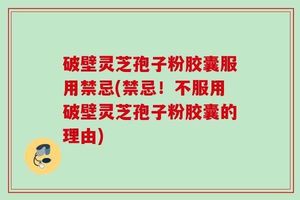 破壁灵芝孢子粉胶囊服用禁忌(禁忌！不服用破壁灵芝孢子粉胶囊的理由)
