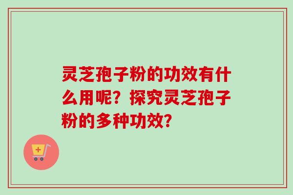灵芝孢子粉的功效有什么用呢？探究灵芝孢子粉的多种功效？