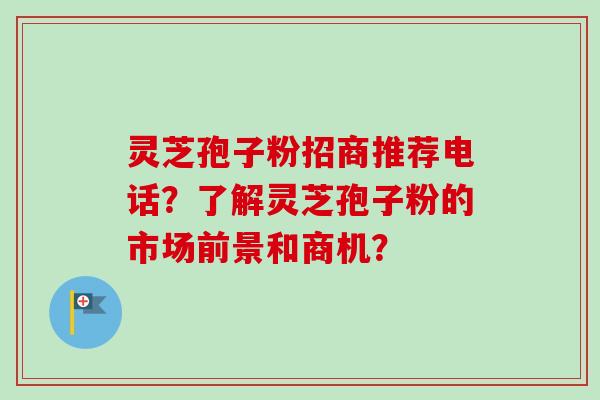 灵芝孢子粉招商推荐电话？了解灵芝孢子粉的市场前景和商机？