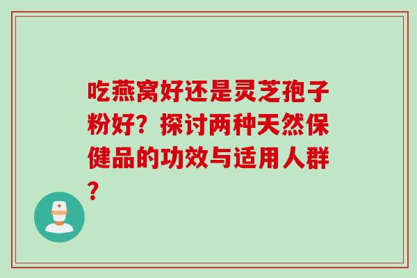 吃燕窝好还是灵芝孢子粉好？探讨两种天然保健品的功效与适用人群？