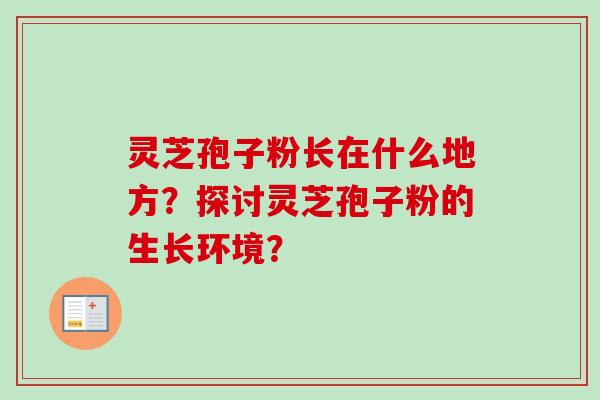 灵芝孢子粉长在什么地方？探讨灵芝孢子粉的生长环境？