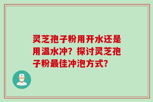 灵芝孢子粉用开水还是用温水冲？探讨灵芝孢子粉最佳冲泡方式？