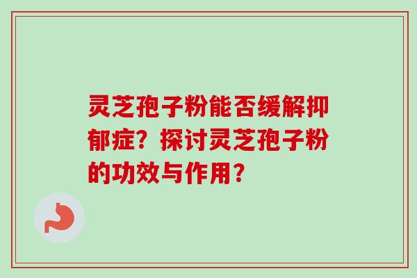 灵芝孢子粉能否缓解抑郁症？探讨灵芝孢子粉的功效与作用？