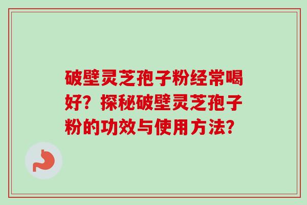 破壁灵芝孢子粉经常喝好？探秘破壁灵芝孢子粉的功效与使用方法？