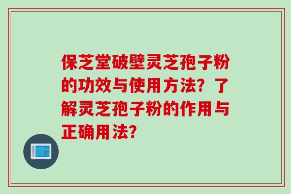 保芝堂破壁灵芝孢子粉的功效与使用方法？了解灵芝孢子粉的作用与正确用法？