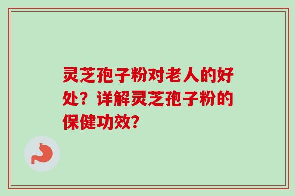 灵芝孢子粉对老人的好处？详解灵芝孢子粉的保健功效？