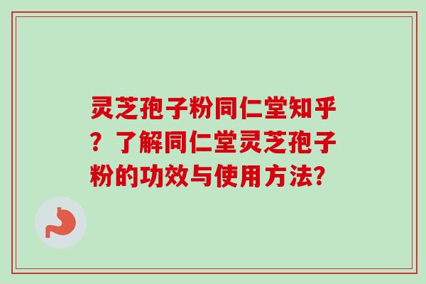 灵芝孢子粉同仁堂知乎？了解同仁堂灵芝孢子粉的功效与使用方法？