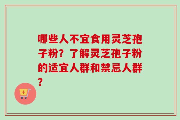 哪些人不宜食用灵芝孢子粉？了解灵芝孢子粉的适宜人群和禁忌人群？