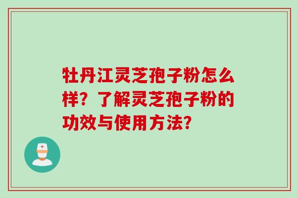 牡丹江灵芝孢子粉怎么样？了解灵芝孢子粉的功效与使用方法？