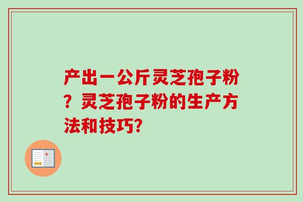 产出一公斤灵芝孢子粉？灵芝孢子粉的生产方法和技巧？