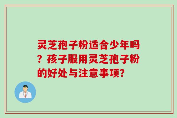 灵芝孢子粉适合少年吗？孩子服用灵芝孢子粉的好处与注意事项？