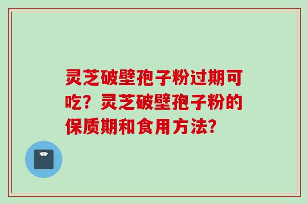 灵芝破壁孢子粉过期可吃？灵芝破壁孢子粉的保质期和食用方法？
