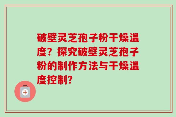 破壁灵芝孢子粉干燥温度？探究破壁灵芝孢子粉的制作方法与干燥温度控制？
