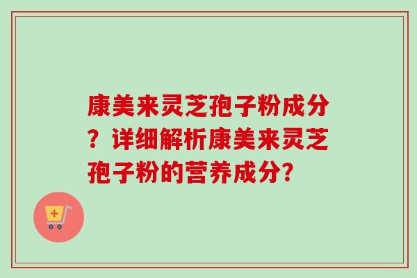 康美来灵芝孢子粉成分?详细解析康美来灵芝孢子粉的营养成分? 康美来灵芝孢子粉成分?详细解析康美来灵芝孢子粉的营养成分?