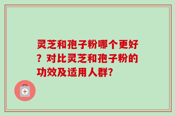 灵芝和孢子粉哪个更好？对比灵芝和孢子粉的功效及适用人群？