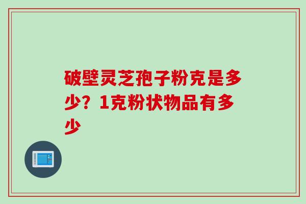 破壁灵芝孢子粉克是多少？1克粉状物品有多少