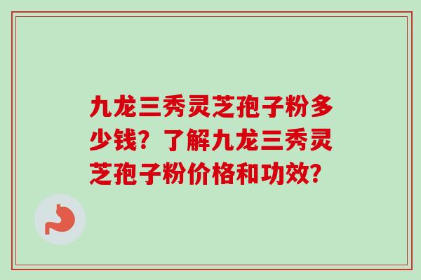 九龙三秀灵芝孢子粉多少钱？了解九龙三秀灵芝孢子粉价格和功效？
